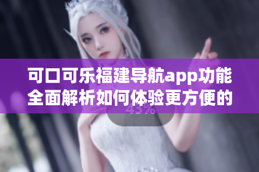可口可樂福建導(dǎo)航app功能全面解析如何體驗(yàn)更方便的地圖導(dǎo)航服務(wù)