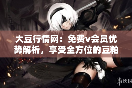 大豆行情網(wǎng)：免費v會員優(yōu)勢解析，享受全方位的豆粕交易服務