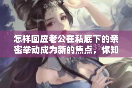 怎樣回應老公在私底下的親密舉動成為新的焦點，你知道怎么做嗎？