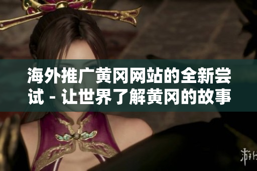 海外推廣黃岡網(wǎng)站的全新嘗試 - 讓世界了解黃岡的故事