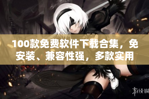 100款免費(fèi)軟件下載合集，免安裝、兼容性強(qiáng)，多款實(shí)用工具應(yīng)有盡有