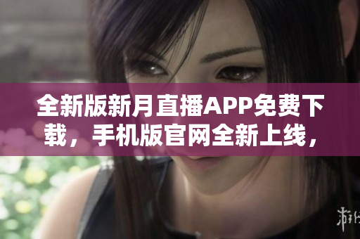 全新版新月直播APP免費(fèi)下載，手機(jī)版官網(wǎng)全新上線，盡享精彩直播資源