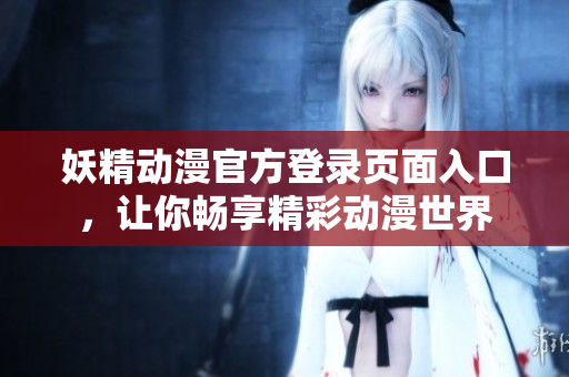 妖精動漫官方登錄頁面入口，讓你暢享精彩動漫世界