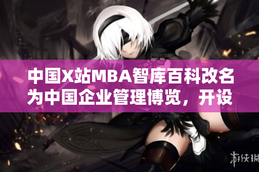 中國(guó)X站MBA智庫百科改名為中國(guó)企業(yè)管理博覽，開設(shè)更多商業(yè)課程