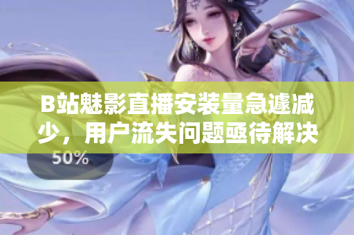B站魅影直播安裝量急遽減少，用戶流失問題亟待解決
