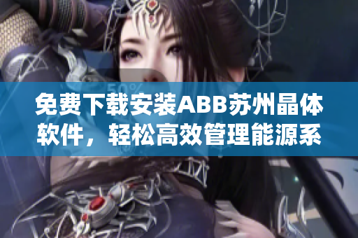 免費下載安裝ABB蘇州晶體軟件，輕松高效管理能源系統(tǒng)