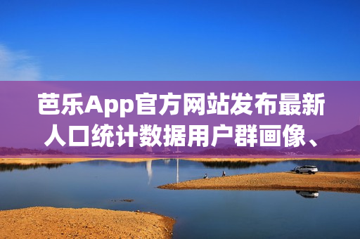 芭樂(lè)App官方網(wǎng)站發(fā)布最新人口統(tǒng)計(jì)數(shù)據(jù)用戶群畫(huà)像、地域分布詳解