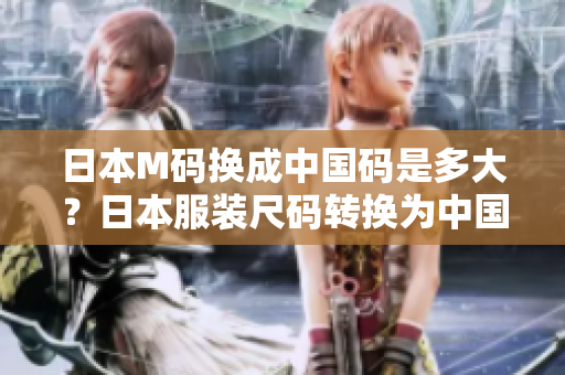 日本M碼換成中國碼是多大？日本服裝尺碼轉(zhuǎn)換為中國尺碼，穿著更合身！