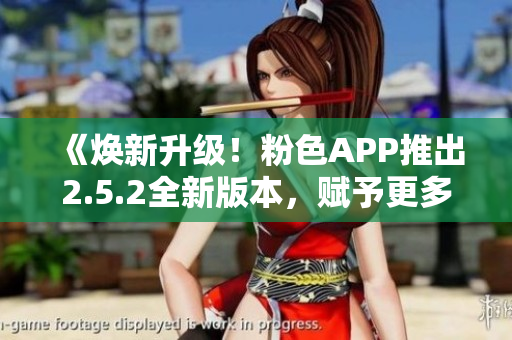 《煥新升級！粉色APP推出2.5.2全新版本，賦予更多功能與驚喜》
