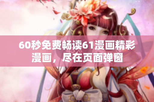 60秒免費暢讀61漫畫精彩漫畫，盡在頁面彈窗