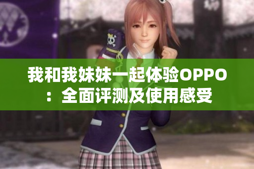 我和我妹妹一起體驗OPPO：全面評測及使用感受