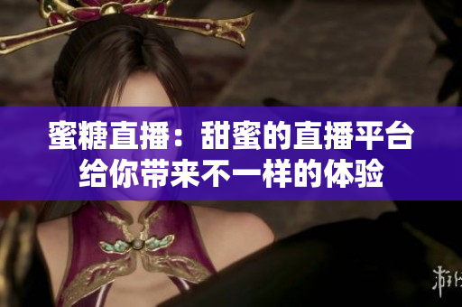 蜜糖直播：甜蜜的直播平臺給你帶來不一樣的體驗