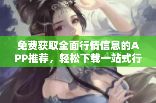 免費獲取全面行情信息的APP推薦，輕松下載一站式行情網(wǎng)站大全