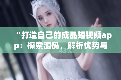 “打造自己的成品短視頻app：探索源碼，解析優(yōu)勢與創(chuàng)新”