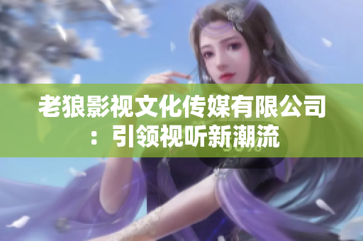 老狼影視文化傳媒有限公司：引領(lǐng)視聽(tīng)新潮流