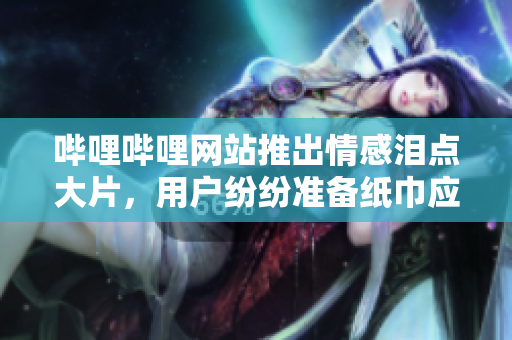 嗶哩嗶哩網(wǎng)站推出情感淚點大片，用戶紛紛準(zhǔn)備紙巾應(yīng)對