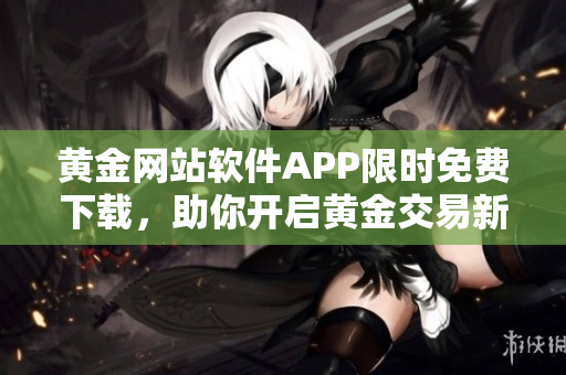 黃金網(wǎng)站軟件APP限時免費下載，助你開啟黃金交易新篇章