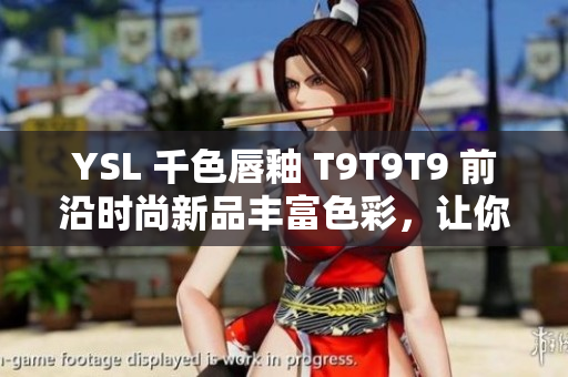 YSL 千色唇釉 T9T9T9 前沿時尚新品豐富色彩，讓你更具自信魅力