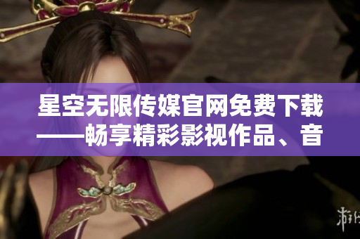 星空無限傳媒官網(wǎng)免費下載——暢享精彩影視作品、音樂及獨家內(nèi)容