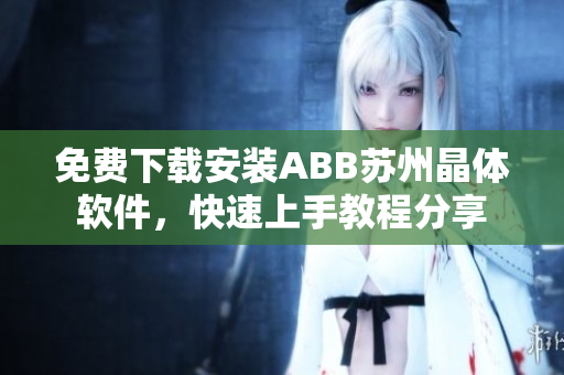 免費下載安裝ABB蘇州晶體軟件，快速上手教程分享