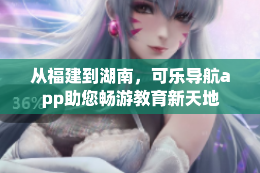 從福建到湖南，可樂導(dǎo)航app助您暢游教育新天地