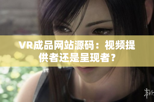 VR成品網站源碼：視頻提供者還是呈現者？