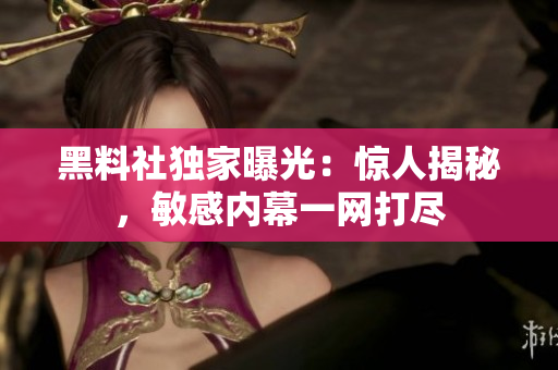 黑料社獨(dú)家曝光：驚人揭秘，敏感內(nèi)幕一網(wǎng)打盡