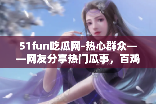 51fun吃瓜網-熱心群眾——網友分享熱門瓜事，百雞呈爛舞！