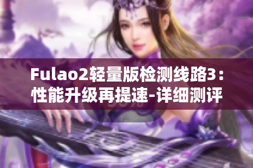 Fulao2輕量版檢測線路3：性能升級再提速-詳細(xì)測評與分析