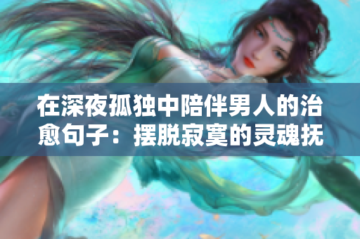 在深夜孤獨中陪伴男人的治愈句子：擺脫寂寞的靈魂撫慰。