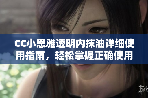 CC小恩雅透明內抹油詳細使用指南，輕松掌握正確使用技巧