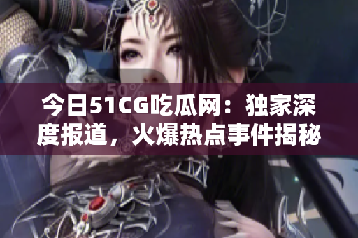 今日51CG吃瓜網(wǎng)：獨家深度報道，火爆熱點事件揭秘