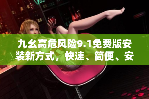 九幺高危風險9.1免費版安裝新方式，快速、簡便、安全，有效減少安全隱患