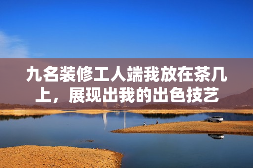 九名裝修工人端我放在茶幾上，展現(xiàn)出我的出色技藝