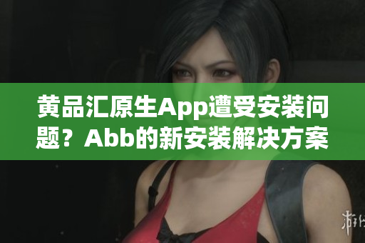 黃品匯原生App遭受安裝問(wèn)題？Abb的新安裝解決方案助您輕松使用