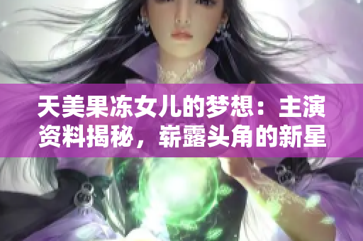 天美果凍女兒的夢想：主演資料揭秘，嶄露頭角的新星