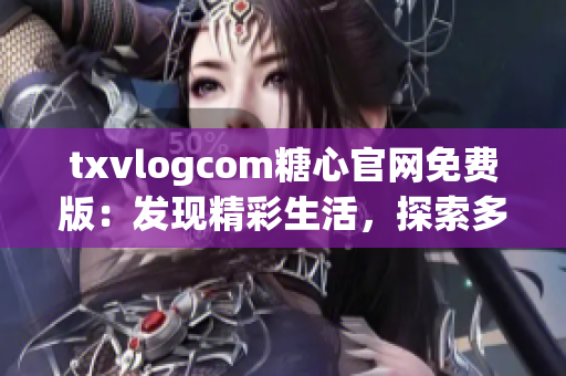 txvlogcom糖心官網(wǎng)免費版：發(fā)現(xiàn)精彩生活，探索多彩世界