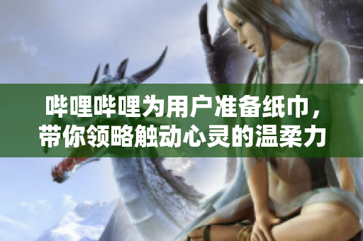 嗶哩嗶哩為用戶準(zhǔn)備紙巾，帶你領(lǐng)略觸動心靈的溫柔力量