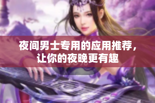 夜間男士專用的應(yīng)用推薦，讓你的夜晚更有趣