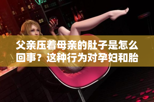 父親壓著母親的肚子是怎么回事？這種行為對孕婦和胎兒有什么影響？