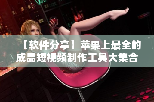 【軟件分享】蘋果上最全的成品短視頻制作工具大集合，覆蓋網(wǎng)站、應(yīng)用等資源推薦
