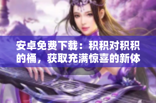 安卓免費(fèi)下載：積積對(duì)積積的桶，獲取充滿驚喜的新體驗(yàn)