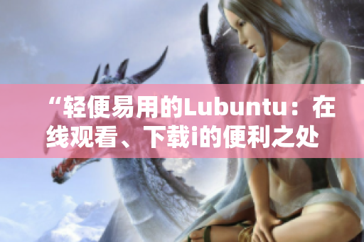 “輕便易用的Lubuntu：在線觀看、下載i的便利之處”