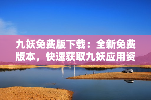 九妖免費版下載：全新免費版本，快速獲取九妖應(yīng)用資源 