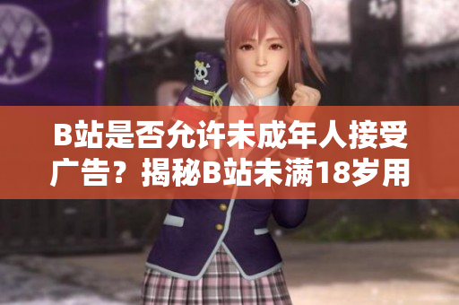 B站是否允許未成年人接受廣告？揭秘B站未滿18歲用戶接廣告政策