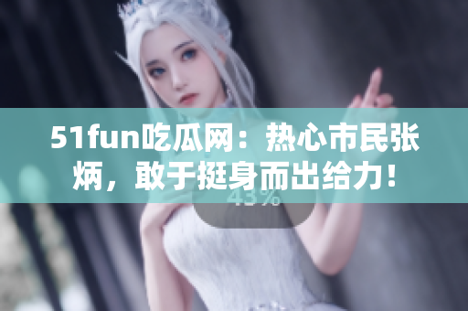 51fun吃瓜網(wǎng)：熱心市民張炳，敢于挺身而出給力！