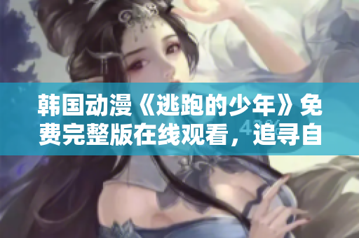 韓國(guó)動(dòng)漫《逃跑的少年》免費(fèi)完整版在線觀看，追尋自由的成長(zhǎng)之旅