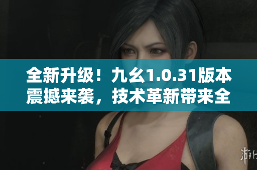全新升級！九幺1.0.31版本震撼來襲，技術(shù)革新帶來全新體驗