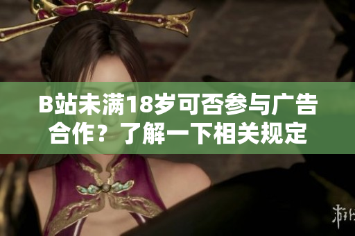 B站未滿18歲可否參與廣告合作？了解一下相關(guān)規(guī)定