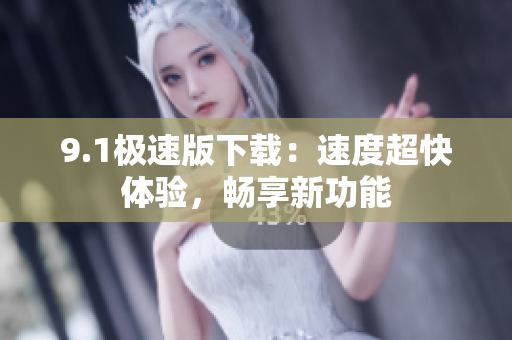 9.1極速版下載：速度超快體驗(yàn)，暢享新功能